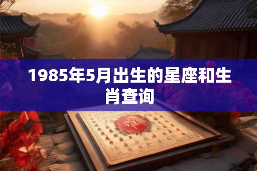 1985年5月出生的星座和生肖查询 1985年5月出生的星座和生肖查询