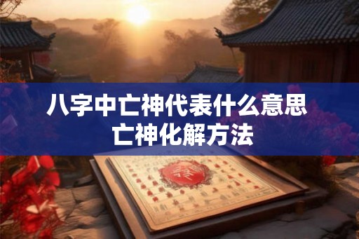 八字中亡神代表什么意思  亡神化解方法