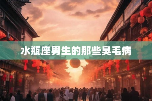 水瓶座男生的那些臭毛病