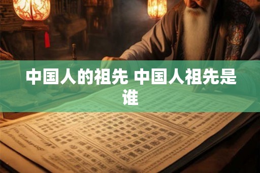 中国人的祖先 中国人祖先是谁 中国人的祖先 中国人祖先是谁