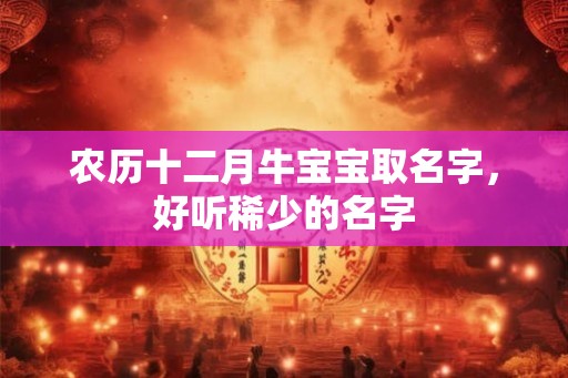 农历十二月牛宝宝取名字，好听稀少的名字
