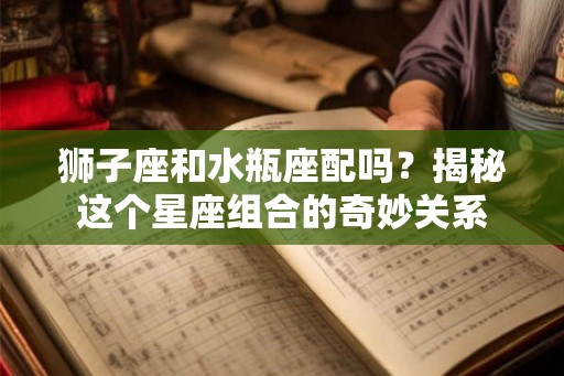 狮子座和水瓶座配吗？揭秘这个星座组合的奇妙关系