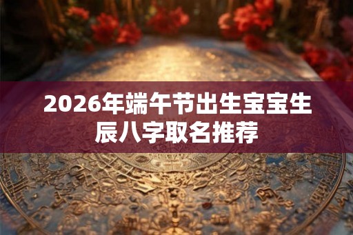 2026年端午节出生宝宝生辰八字取名推荐
