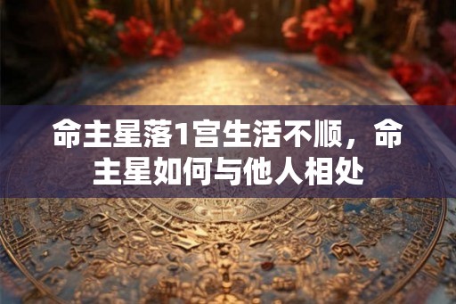 命主星落1宫生活不顺，命主星如何与他人相处