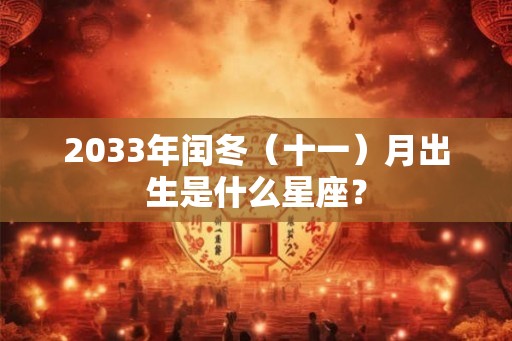 2033年闰冬(十一)月出生是什么星座? 2033年闰冬(十一)月出生是什么星座?