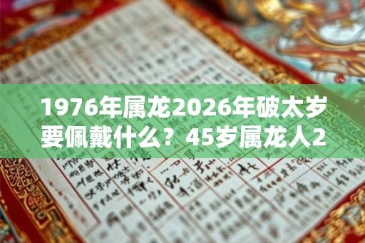 1976年属龙2026年破太岁要佩戴什么？45岁属龙人2026年犯太岁命运如何？