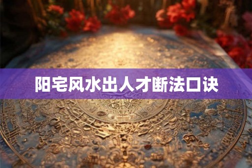 阳宅风水出人才断法口诀 阳宅风水出人才断法口诀