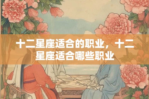 十二星座适合的职业,十二星座适合哪些职业 十二星座适合的职业,十二星座适合哪些职业