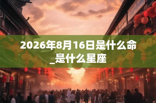 2026年8月16日是什么命_是什么星座