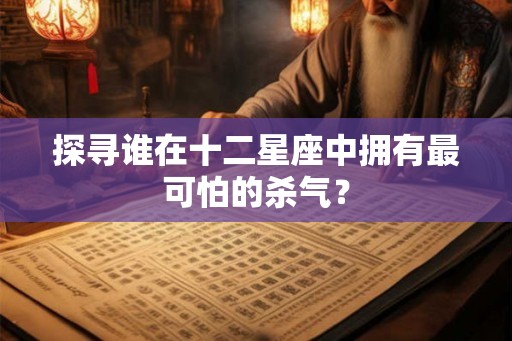 探寻谁在十二星座中拥有最可怕的杀气？