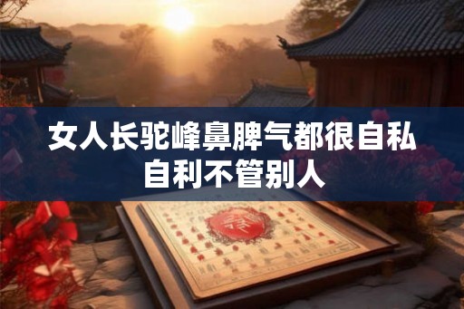 女人长驼峰鼻脾气都很自私自利不管别人 女人长驼峰鼻脾气都很自私自利不管别人