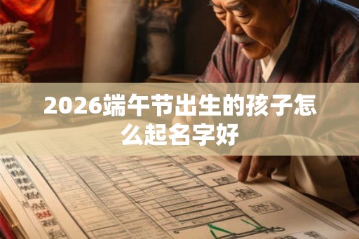 2026端午节出生的孩子怎么起名字好 2026端午节出生的孩子怎么起名字好