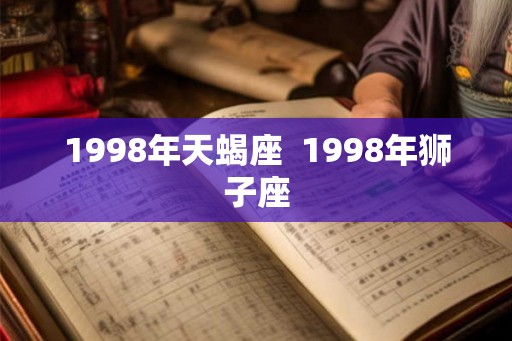 1998年天蝎座 1998年狮子座 1998年天蝎座 1998年狮子座