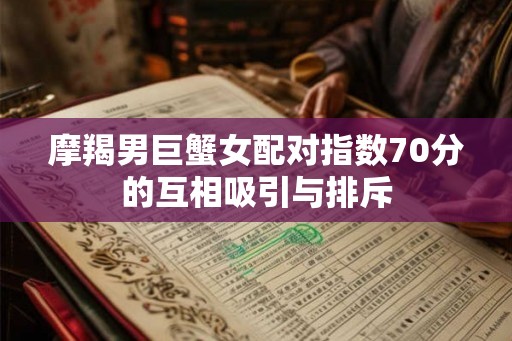 摩羯男巨蟹女配对指数70分的互相吸引与排斥