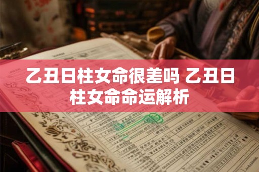 乙丑日柱女命很差吗 乙丑日柱女命命运解析