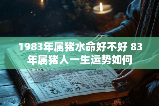 1983年属猪水命好不好 83年属猪人一生运势如何