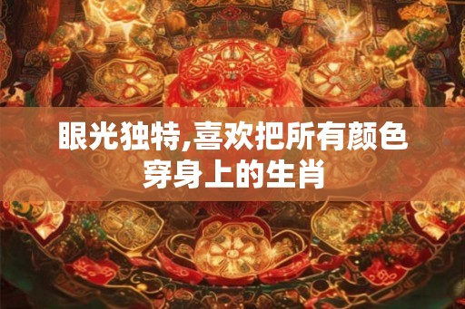 眼光独特,喜欢把所有颜色穿身上的生肖 眼光独特,喜欢把所有颜色穿身上的生肖
