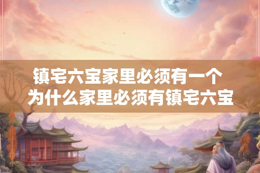 镇宅六宝家里必须有一个 为什么家里必须有镇宅六宝