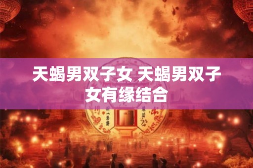 天蝎男双子女 天蝎男双子女有缘结合
