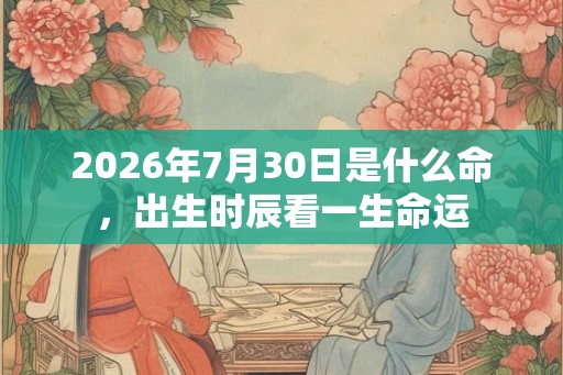 2026年7月30日是什么命，出生时辰看一生命运