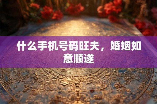 什么手机号码旺夫，婚姻如意顺遂