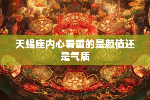 天蝎座内心看重的是颜值还是气质