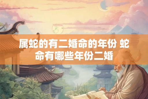 属蛇的有二婚命的年份 蛇命有哪些年份二婚 属蛇的有二婚命的年份 蛇命有哪些年份二婚