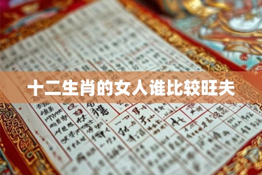 十二生肖的女人谁比较旺夫 十二生肖的女人谁比较旺夫