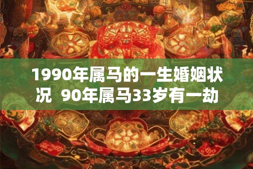 1990年属马的一生婚姻状况  90年属马33岁有一劫