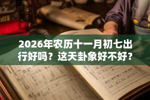 2026年农历十一月初七出行好吗？这天卦象好不好？