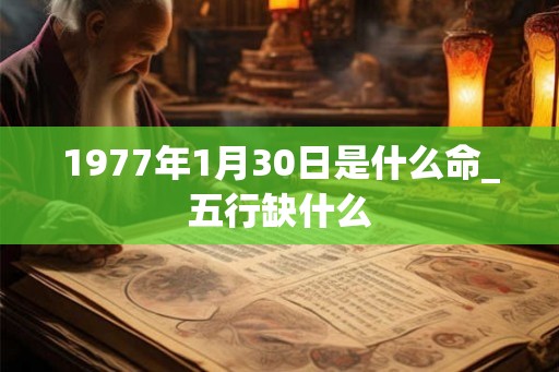 1977年1月30日是什么命_五行缺什么 1977年1月30日是什么命_五行缺什么