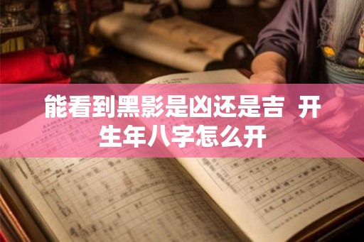 能看到黑影是凶还是吉  开生年八字怎么开