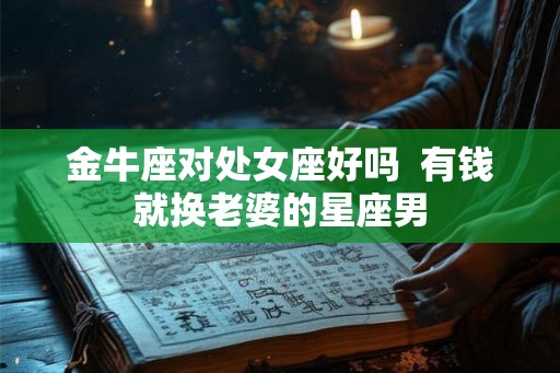 金牛座对处女座好吗 有钱就换老婆的星座男 金牛座对处女座好吗 有钱就换老婆的星座男