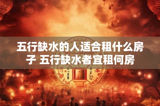 五行缺水的人适合租什么房子 五行缺水者宜租何房 五行缺水的人适合租什么房子 五行缺水者宜租何房