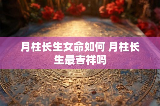 月柱长生女命如何 月柱长生最吉祥吗