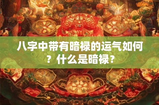 八字中带有暗禄的运气如何?什么是暗禄? 八字中带有暗禄的运气如何?什么是暗禄?
