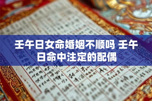壬午日女命婚姻不顺吗 壬午日命中注定的配偶