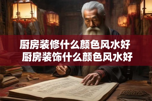 厨房装修什么颜色风水好  厨房装饰什么颜色风水好