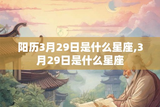 阳历3月29日是什么星座,3月29日是什么星座 阳历3月29日是什么星座,3月29日是什么星座