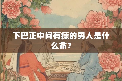 下巴正中间有痣的男人是什么命? 下巴正中间有痣的男人是什么命?