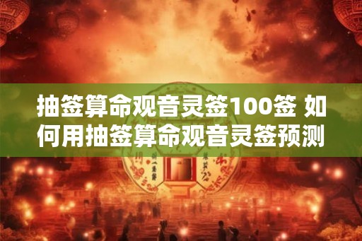 抽签算命观音灵签100签 如何用抽签算命观音灵签预测未来