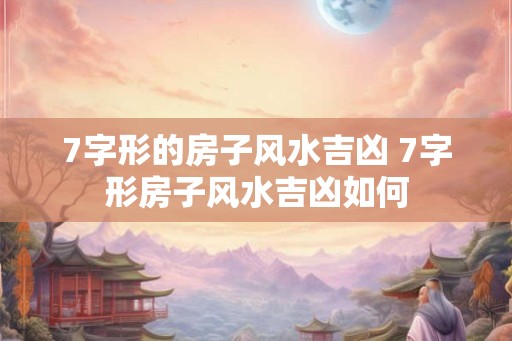7字形的房子风水吉凶 7字形房子风水吉凶如何 7字形的房子风水吉凶 7字形房子风水吉凶如何