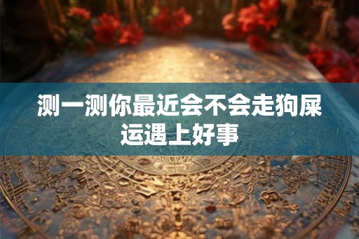 测一测你最近会不会走狗屎运遇上好事 测一测你最近会不会走狗屎运遇上好事