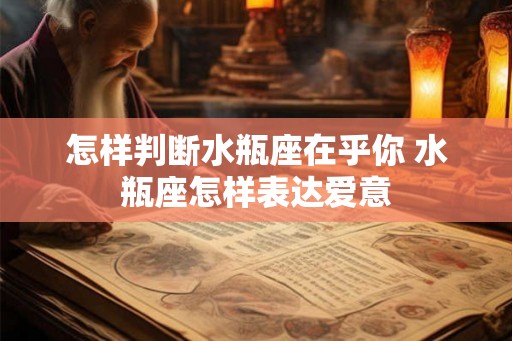 怎样判断水瓶座在乎你 水瓶座怎样表达爱意