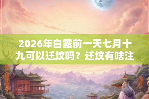 2026年白露前一天七月十九可以迁坟吗?迁坟有啥注意事项? 2026年白露前一天七月十九可以迁坟吗?迁坟有啥注意事项?