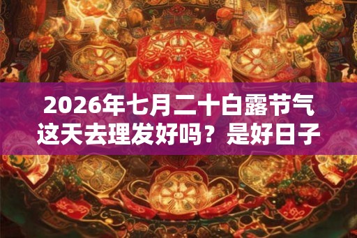 2026年七月二十白露节气这天去理发好吗？是好日子吗？