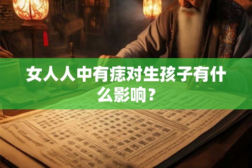 女人人中有痣对生孩子有什么影响？
