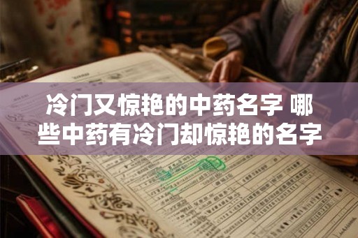 冷门又惊艳的中药名字 哪些中药有冷门却惊艳的名字