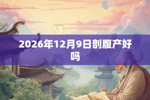 2026年12月9日剖腹产好吗 2026年12月9日剖腹产好吗