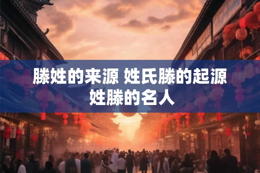 滕姓的来源 姓氏滕的起源 姓滕的名人